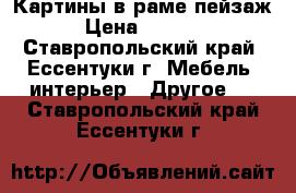 Картины в раме пейзаж › Цена ­ 3 000 - Ставропольский край, Ессентуки г. Мебель, интерьер » Другое   . Ставропольский край,Ессентуки г.